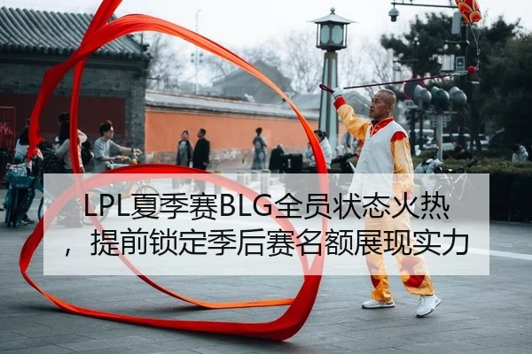 LPL夏季赛BLG全员状态火热，提前锁定季后赛名额展现实力
