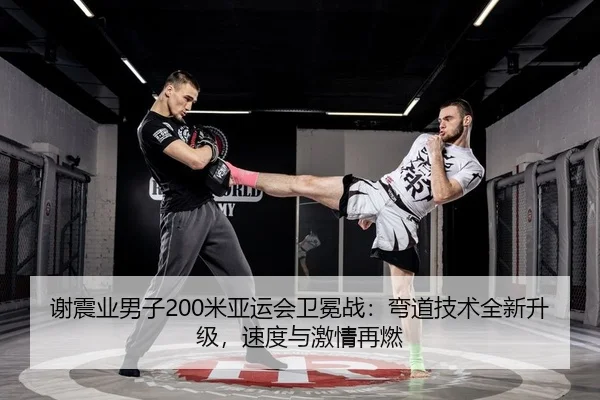 谢震业男子200米亚运会卫冕战：弯道技术全新升级，速度与激情再燃